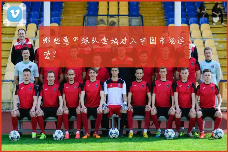哪些意甲球队尝试进入中国市场运营?