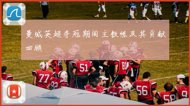 曼城英超夺冠期间主教练及其贡献回顾