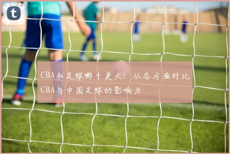 CBA和足球哪个更大:从各方面对比CBA与中国足球的影响力