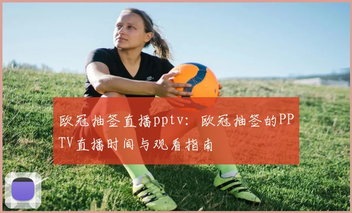 欧冠抽签直播pptv：欧冠抽签的PPTV直播时间与观看指南