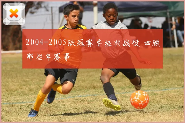 2004-2005欧冠赛季经典战役 回顾那些年赛事