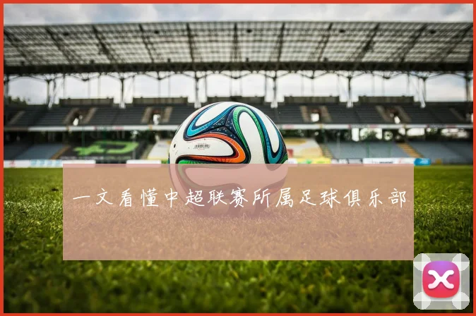 一文看懂中超联赛所属足球俱乐部