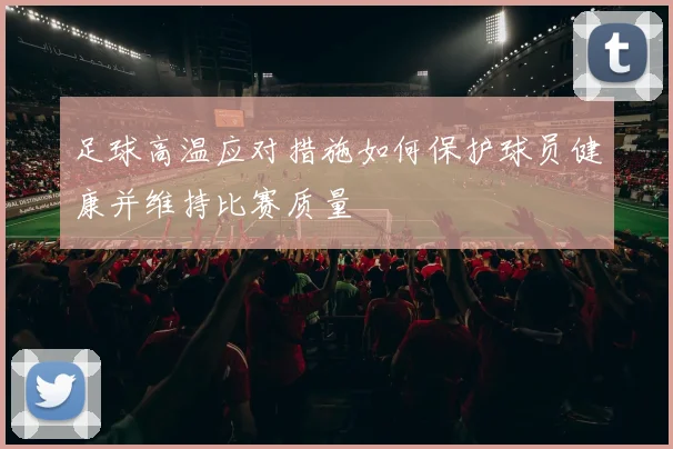 足球高温应对措施如何保护球员健康并维持比赛质量