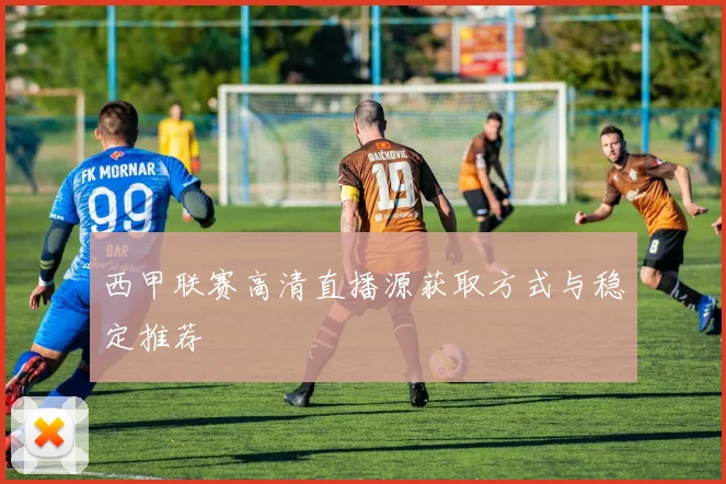 西甲联赛高清直播源获取方式与稳定推荐