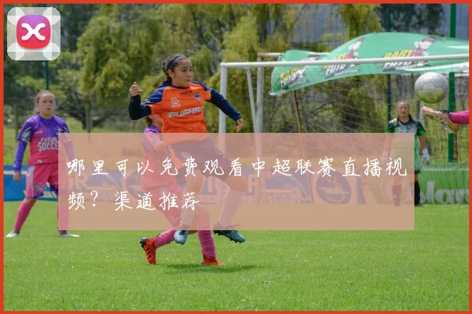哪里可以免费观看中超联赛直播视频？渠道推荐
