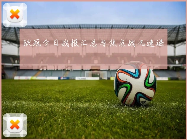欧冠今日战报汇总与焦点战况速递