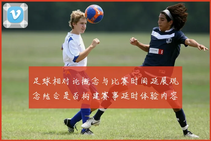 足球相对论概念与比赛时间延展观念结合是否构建赛事延时体验内容