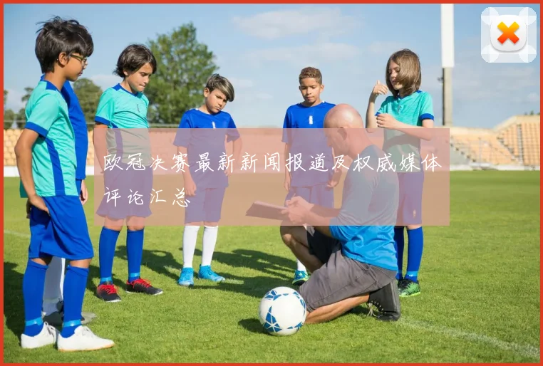 欧冠决赛最新新闻报道及权威媒体评论汇总