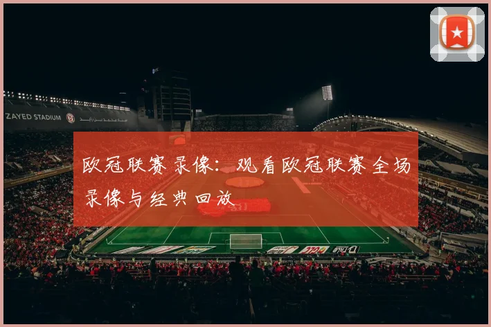 欧冠联赛录像：观看欧冠联赛全场录像与经典回放